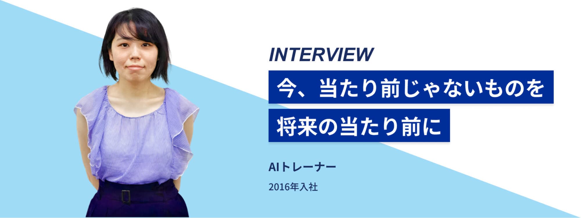 INTERVIEW「今、当たり前じゃないものを将来の当たり前に」2016年入社のAIトレーナー